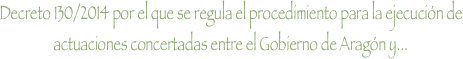 DECRETO 130/2014, de 29 de julio, DEL GOBIERNO DE ARAGÓN POR EL QUE SE REGULA EL PROCEDIMIENTO PARA LA EJECUCIÓN DE ACTUACIONES CONCERTADAS ENTRE EL GOBIERNO DE ARAGÓN Y OTRAS ADMINISTRACIONES PÚBLICAS O ENTIDADES PRIVADAS, EN LA RED AUTONÓMICA DE CARRETERAS DE ARAGÓN