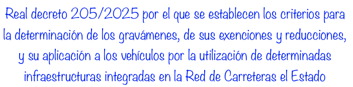 Real Decreto 205/2025, de 18 de marzo, por el que se establecen los criterios para la determinación de los gravámenes, de sus exenciones y reducciones, y su aplicación a los vehículos por la utilización de determinadas infraestructuras integradas en la Red de Carreteras del Estado.