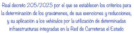 Real Decreto 205/2025, de 18 de marzo, por el que se establecen los criterios para la determinación de los gravámenes, de sus exenciones y reducciones, y su aplicación a los vehículos por la utilización de determinadas infraestructuras integradas en la Red de Carreteras del Estado.